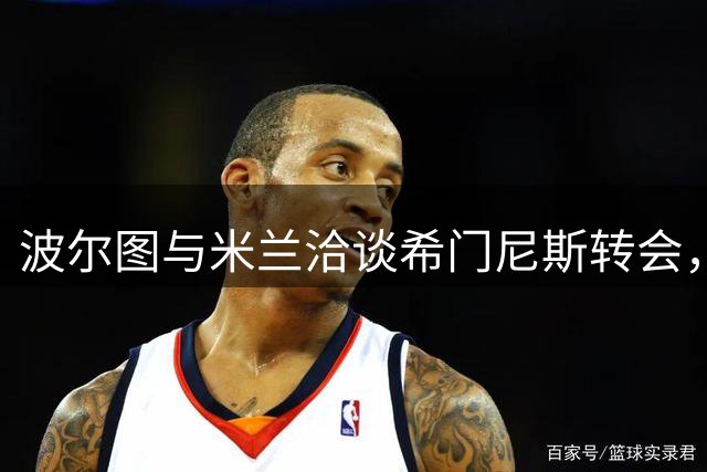波尔图与米兰洽谈希门尼斯转会，交易即将完成