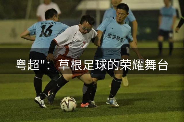 粤超"：草根足球的荣耀舞台